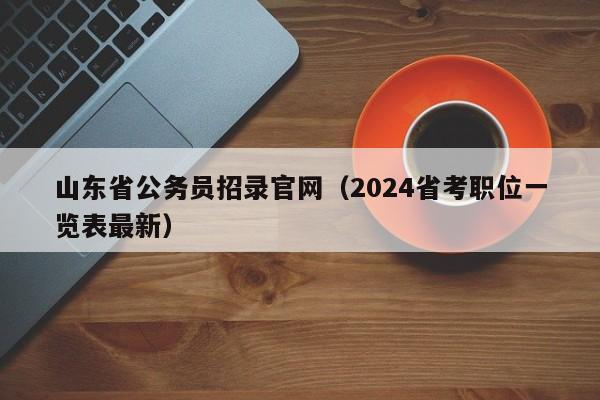 山东省公务员招录官网（2024省考职位一览表最新）