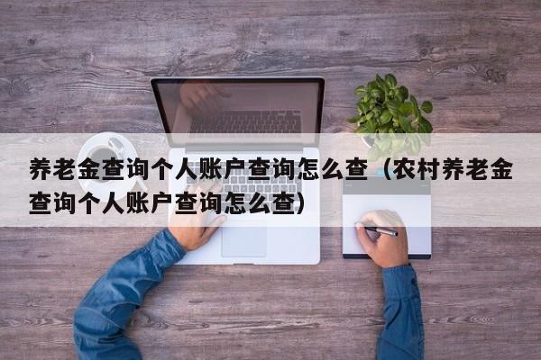 养老金查询个人账户查询怎么查（农村养老金查询个人账户查询怎么查）