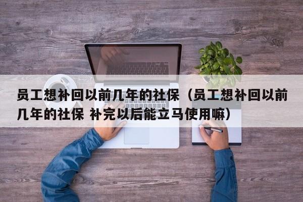 员工想补回以前几年的社保（员工想补回以前几年的社保 补完以后能立马使用嘛）