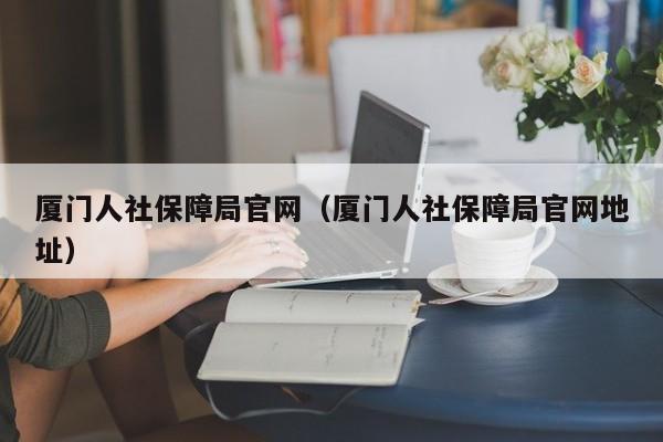 厦门人社保障局官网（厦门人社保障局官网地址）