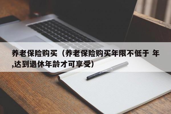 养老保险购买（养老保险购买年限不低于 年,达到退休年龄才可享受）