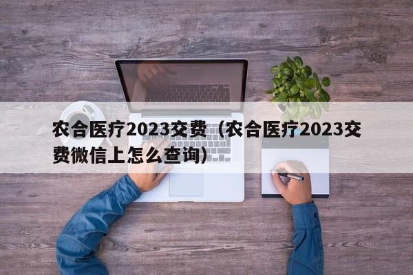 农合医疗2023交费（农合医疗2023交费微信上怎么查询）