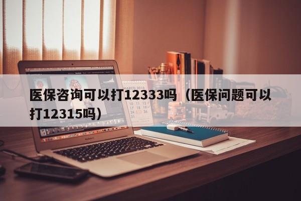 医保咨询可以打12333吗（医保问题可以打12315吗）