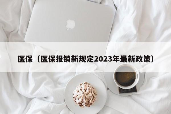 医保（医保报销新规定2023年最新政策）