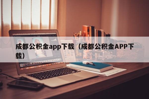 成都公积金app下载（成都公积金APP下载）