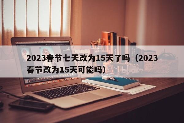 2023春节七天改为15天了吗（2023春节改为15天可能吗）