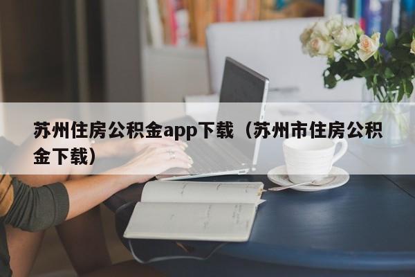 苏州住房公积金app下载（苏州市住房公积金下载）