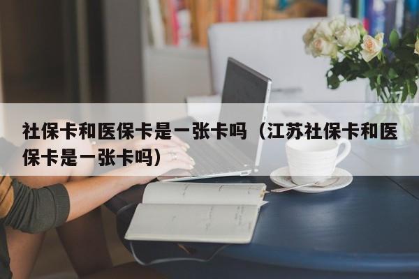 社保卡和医保卡是一张卡吗（江苏社保卡和医保卡是一张卡吗）