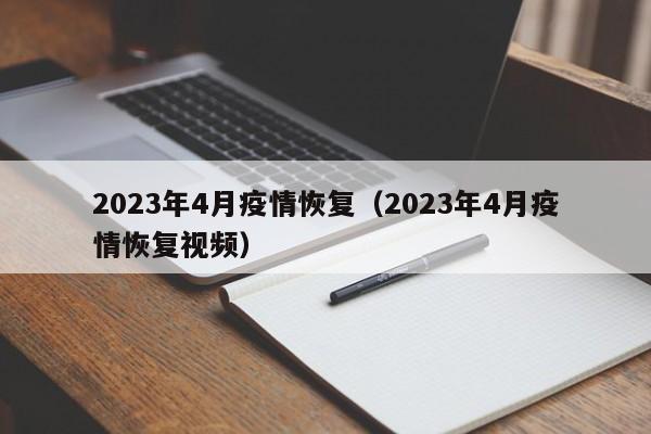 2023年4月疫情恢复（2023年4月疫情恢复视频）