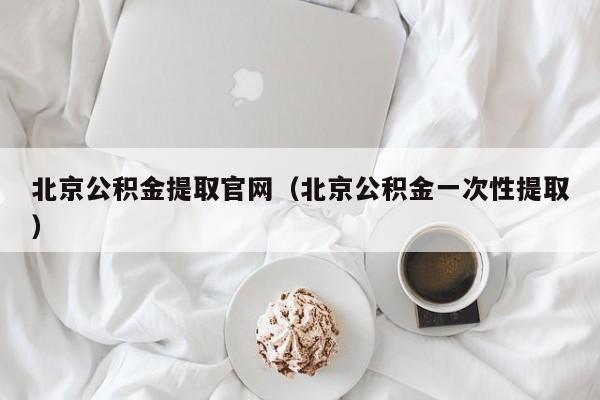 北京公积金提取官网（北京公积金一次性提取）