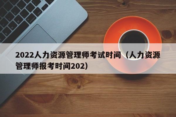 2022人力资源管理师考试时间（人力资源管理师报考时间202）