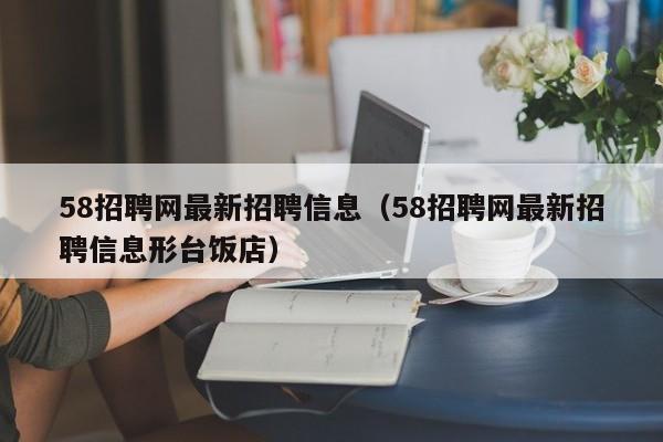 58招聘网最新招聘信息（58招聘网最新招聘信息形台饭店）