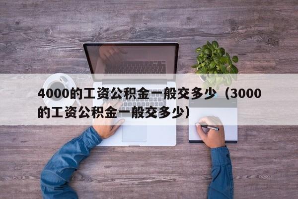 4000的工资公积金一般交多少（3000的工资公积金一般交多少）