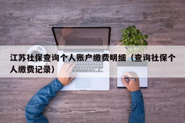 江苏社保查询个人账户缴费明细（查询社保个人缴费记录）