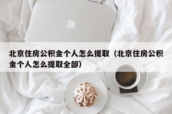 北京住房公积金个人怎么提取（北京住房公积金个人怎么提取全部）