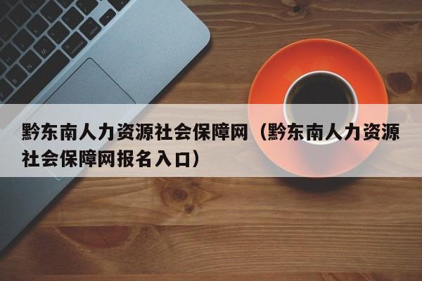 黔东南人力资源社会保障网（黔东南人力资源社会保障网报名入口）