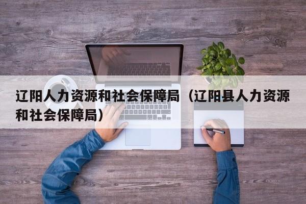 辽阳人力资源和社会保障局（辽阳县人力资源和社会保障局）