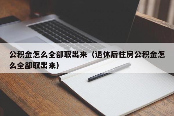 公积金怎么全部取出来（退休后住房公积金怎么全部取出来）