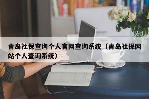 青岛社保查询个人官网查询系统（青岛社保网站个人查询系统）