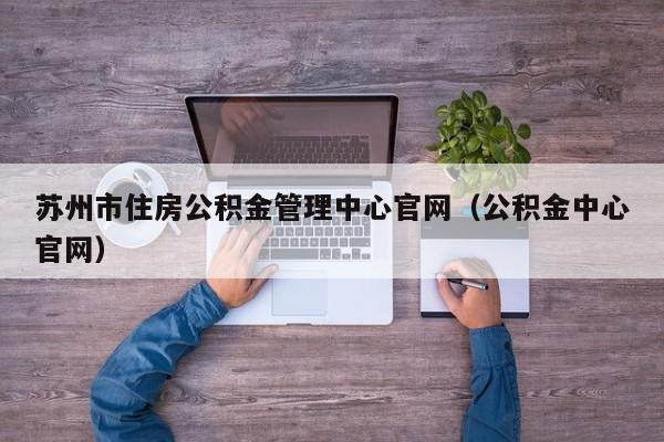 苏州市住房公积金管理中心官网（公积金中心官网）