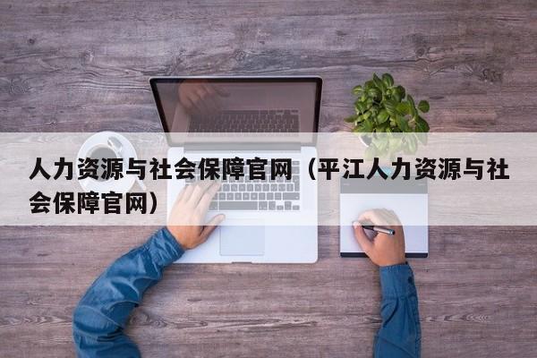 人力资源与社会保障官网（平江人力资源与社会保障官网）