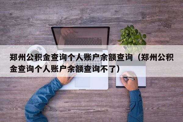 郑州公积金查询个人账户余额查询（郑州公积金查询个人账户余额查询不了）