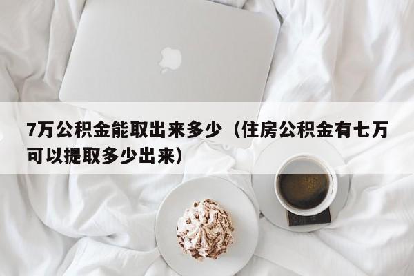 7万公积金能取出来多少（住房公积金有七万可以提取多少出来）