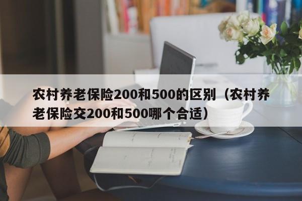 农村养老保险200和500的区别（农村养老保险交200和500哪个合适）