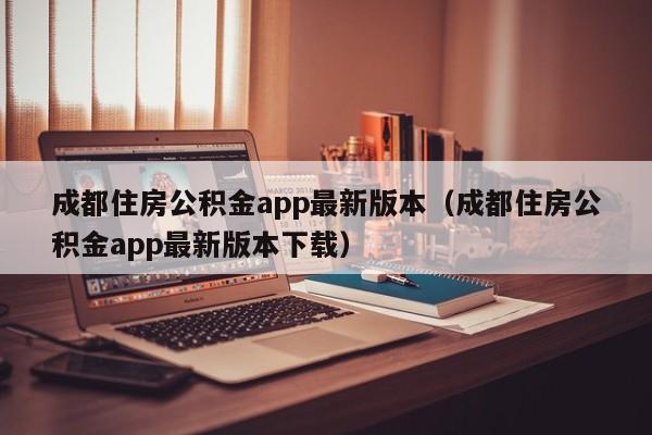 成都住房公积金app最新版本（成都住房公积金app最新版本下载）