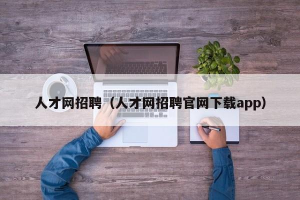 人才网招聘（人才网招聘官网下载app）