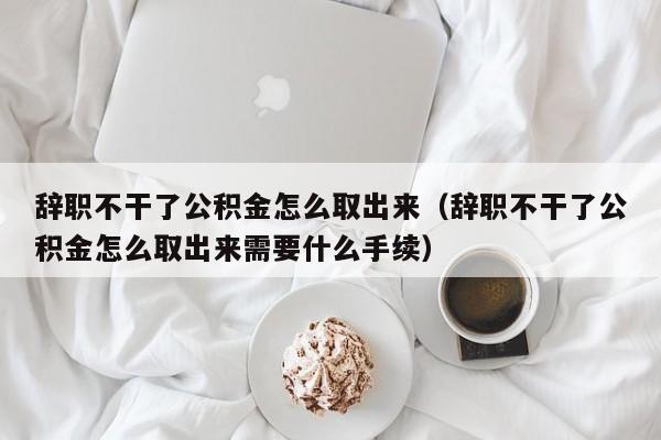 辞职不干了公积金怎么取出来（辞职不干了公积金怎么取出来需要什么手续）