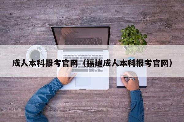 成人本科报考官网（福建成人本科报考官网）