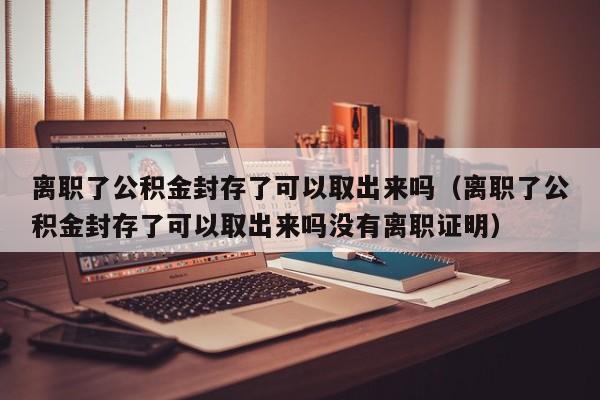 离职了公积金封存了可以取出来吗（离职了公积金封存了可以取出来吗没有离职证明）