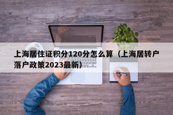 上海居住证积分120分怎么算（上海居转户落户政策2023最新）