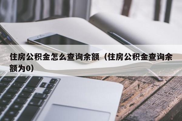 住房公积金怎么查询余额（住房公积金查询余额为0）