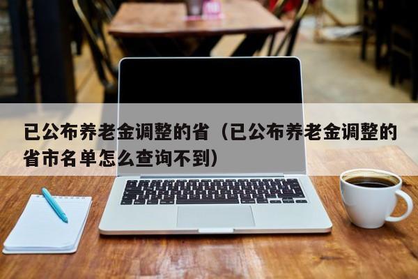 已公布养老金调整的省（已公布养老金调整的省市名单怎么查询不到）