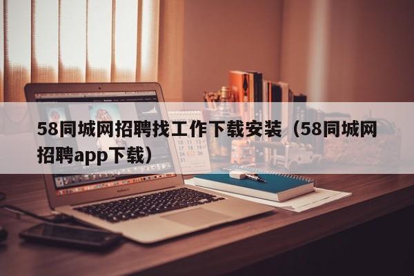 58同城网招聘找工作下载安装（58同城网招聘app下载）