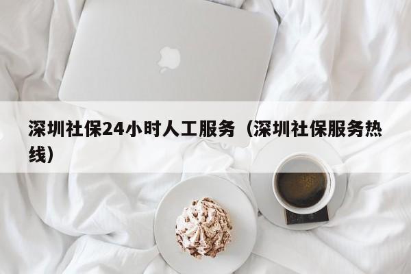 深圳社保24小时人工服务（深圳社保服务热线）