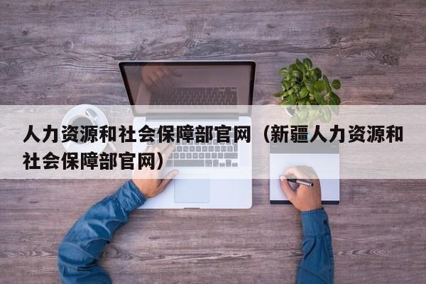 人力资源和社会保障部官网（新疆人力资源和社会保障部官网）