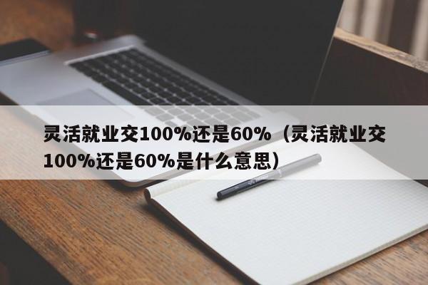 灵活就业交100%还是60%（灵活就业交100%还是60%是什么意思）