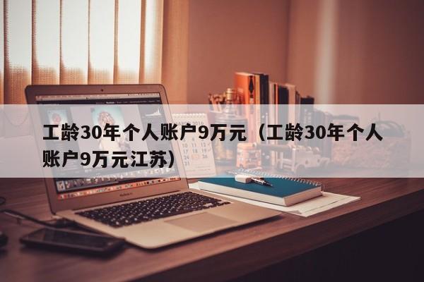 工龄30年个人账户9万元（工龄30年个人账户9万元江苏）