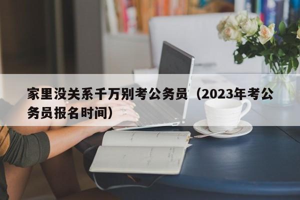 家里没关系千万别考公务员（2023年考公务员报名时间）