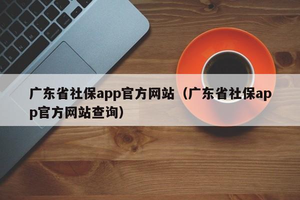 广东省社保app官方网站（广东省社保app官方网站查询）