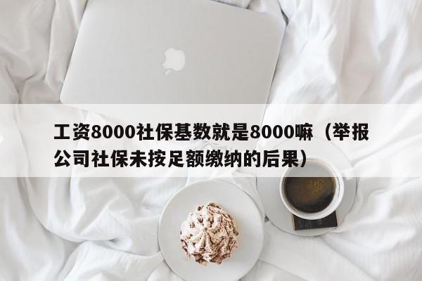 工资8000社保基数就是8000嘛（举报公司社保未按足额缴纳的后果）