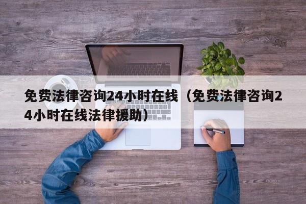 免费法律咨询24小时在线（免费法律咨询24小时在线法律援助）