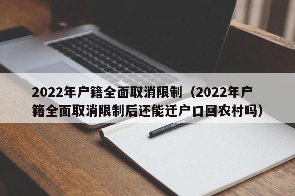 2022年户籍全面取消限制（2022年户籍全面取消限制后还能迁户口回农村吗）