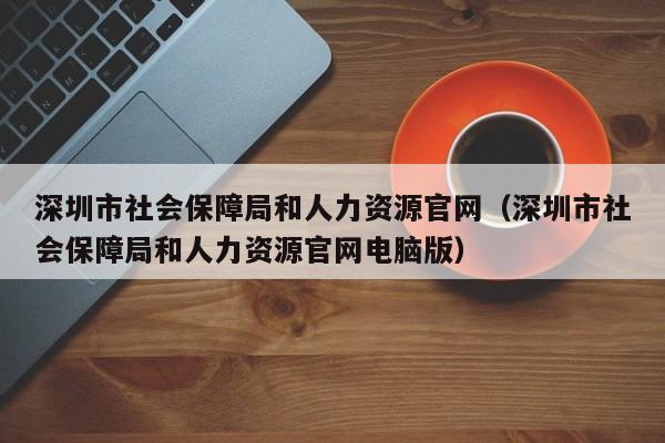 深圳市社会保障局和人力资源官网（深圳市社会保障局和人力资源官网电脑版）