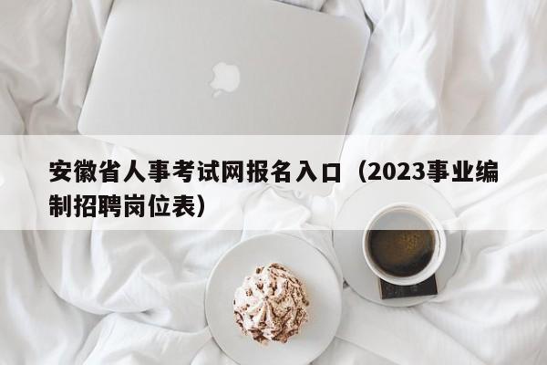 安徽省人事考试网报名入口（2023事业编制招聘岗位表）