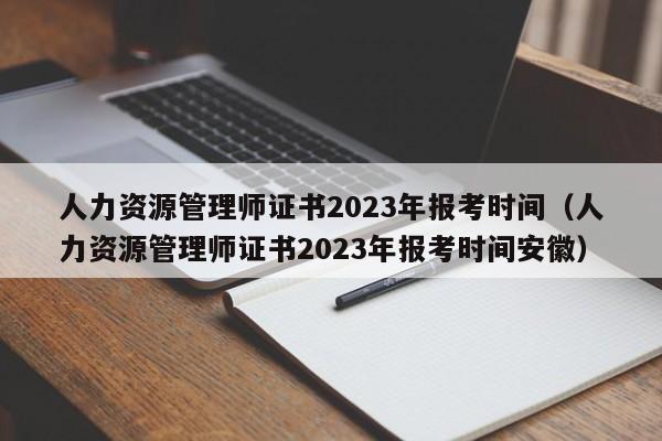 人力资源管理师证书2023年报考时间（人力资源管理师证书2023年报考时间安徽）