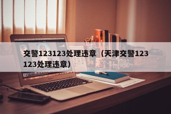 交警123123处理违章（天津交警123123处理违章）